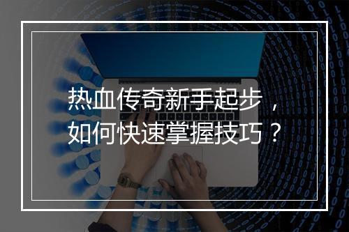 热血传奇新手起步，如何快速掌握技巧？