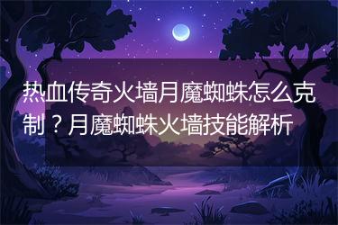 热血传奇火墙月魔蜘蛛怎么克制？月魔蜘蛛火墙技能解析
