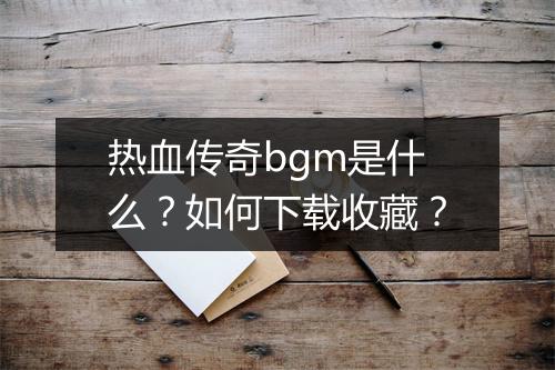 热血传奇bgm是什么？如何下载收藏？