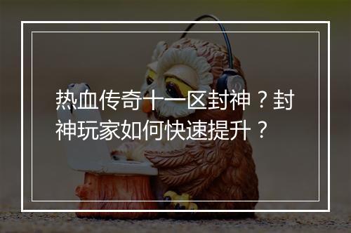 热血传奇十一区封神？封神玩家如何快速提升？