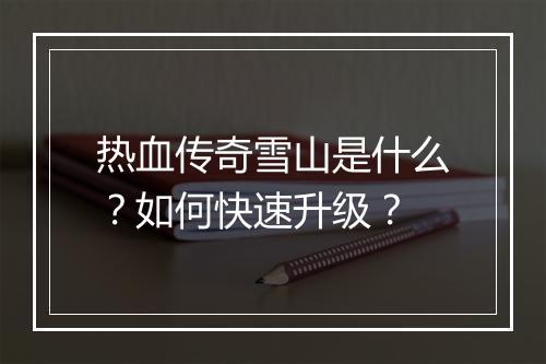 热血传奇雪山是什么？如何快速升级？