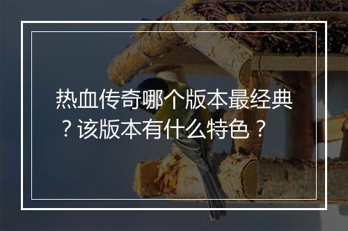 热血传奇哪个版本最经典？该版本有什么特色？