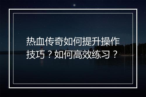 热血传奇如何提升操作技巧？如何高效练习？
