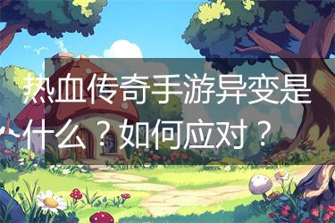 热血传奇手游异变是什么？如何应对？