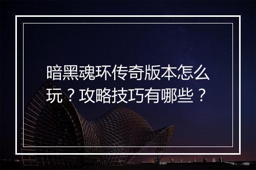 暗黑魂环传奇版本怎么玩？攻略技巧有哪些？