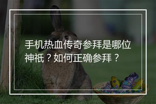 手机热血传奇参拜是哪位神祇？如何正确参拜？