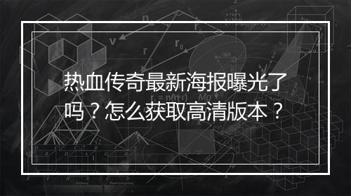 热血传奇最新海报曝光了吗？怎么获取高清版本？