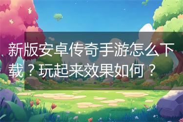 新版安卓传奇手游怎么下载?玩起来效果如何?