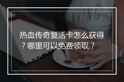 热血传奇复活卡怎么获得？哪里可以免费领取？
