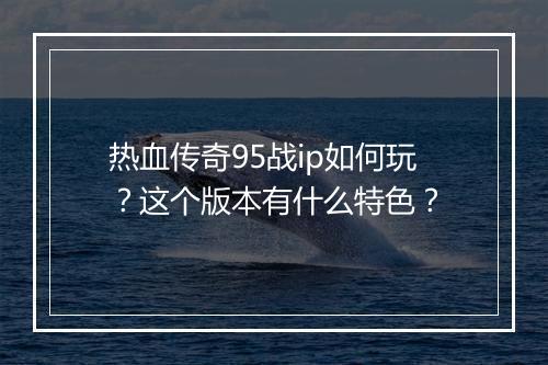 热血传奇95战ip如何玩？这个版本有什么特色？