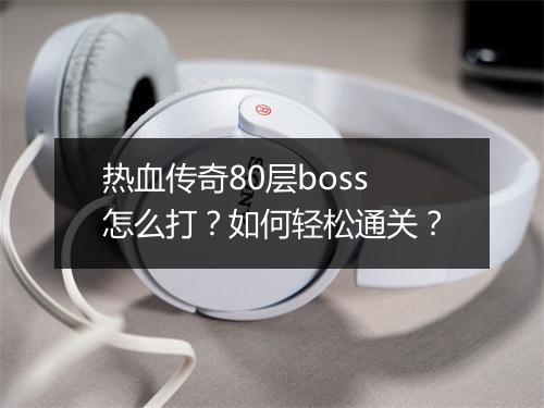 热血传奇80层boss怎么打？如何轻松通关？