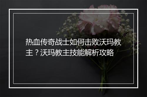 热血传奇战士如何击败沃玛教主？沃玛教主技能解析攻略
