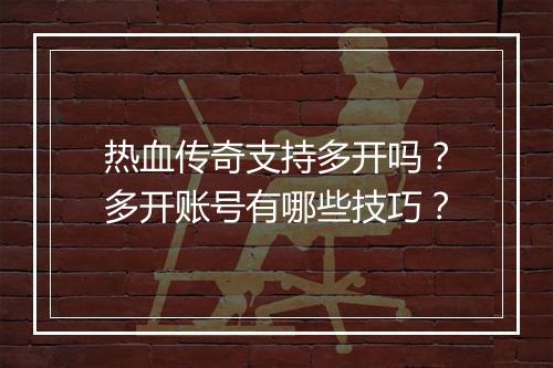 热血传奇支持多开吗？多开账号有哪些技巧？