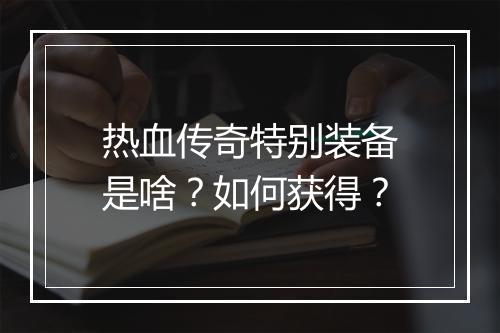 热血传奇特别装备是啥？如何获得？