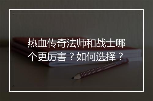 热血传奇法师和战士哪个更厉害？如何选择？
