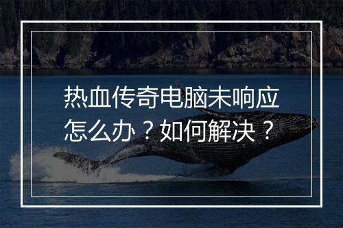 热血传奇电脑未响应怎么办？如何解决？