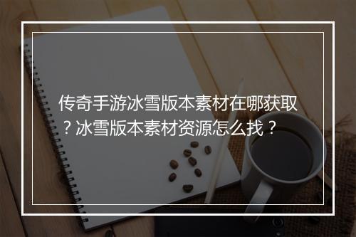 传奇手游冰雪版本素材在哪获取?冰雪版本素材资源怎么找?