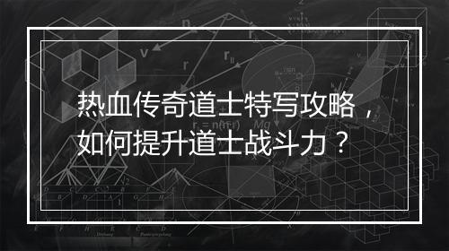 热血传奇道士特写攻略，如何提升道士战斗力？