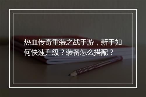 热血传奇重装之战手游，新手如何快速升级？装备怎么搭配？