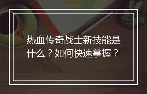 热血传奇战士新技能是什么？如何快速掌握？