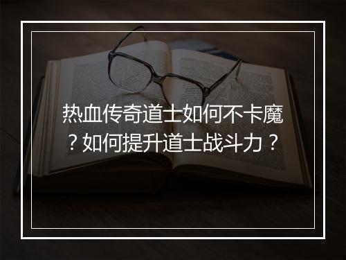 热血传奇道士如何不卡魔？如何提升道士战斗力？