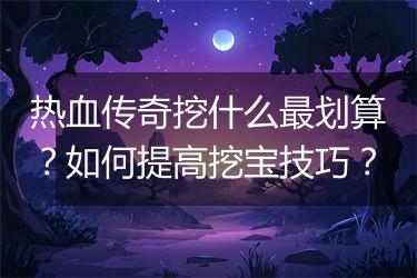 热血传奇挖什么最划算？如何提高挖宝技巧？