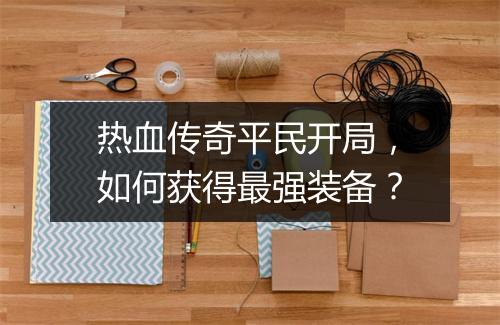 热血传奇平民开局，如何获得最强装备？