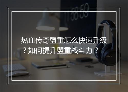 热血传奇盟重怎么快速升级？如何提升盟重战斗力？