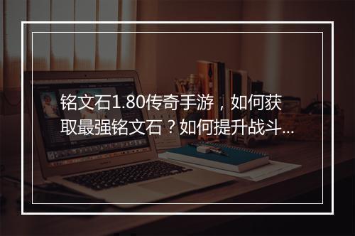 铭文石1.80传奇手游，如何获取最强铭文石？如何提升战斗力？