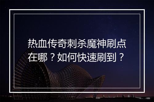 热血传奇刺杀魔神刷点在哪？如何快速刷到？