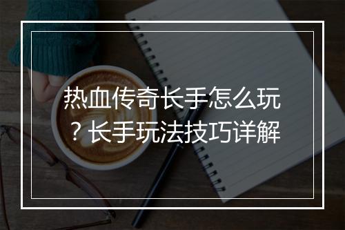 热血传奇长手怎么玩？长手玩法技巧详解