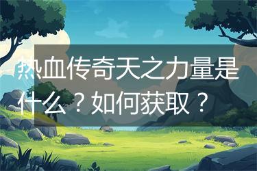 热血传奇天之力量是什么？如何获取？