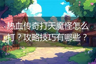 热血传奇打天魔怪怎么打？攻略技巧有哪些？