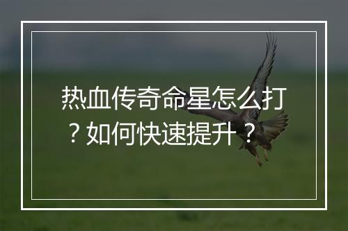 热血传奇命星怎么打？如何快速提升？