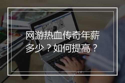 网游热血传奇年薪多少？如何提高？