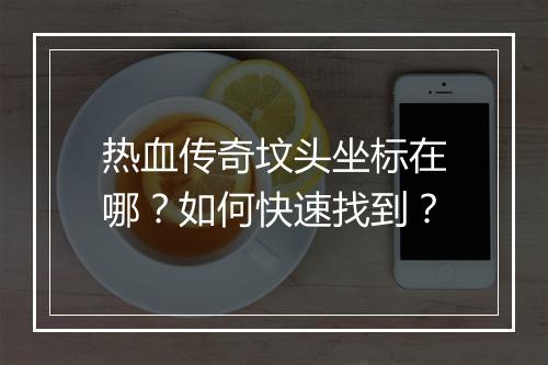 热血传奇坟头坐标在哪？如何快速找到？