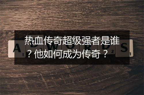 热血传奇超级强者是谁？他如何成为传奇？