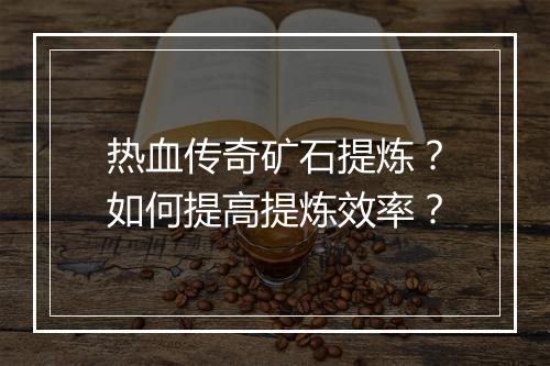 热血传奇矿石提炼？如何提高提炼效率？