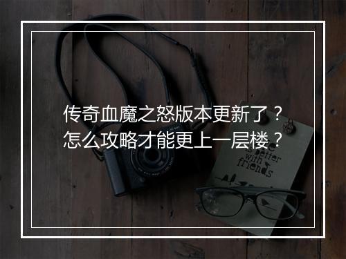 传奇血魔之怒版本更新了？怎么攻略才能更上一层楼？