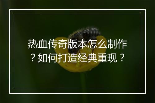 热血传奇版本怎么制作？如何打造经典重现？