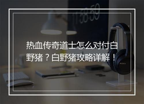 热血传奇道士怎么对付白野猪？白野猪攻略详解！