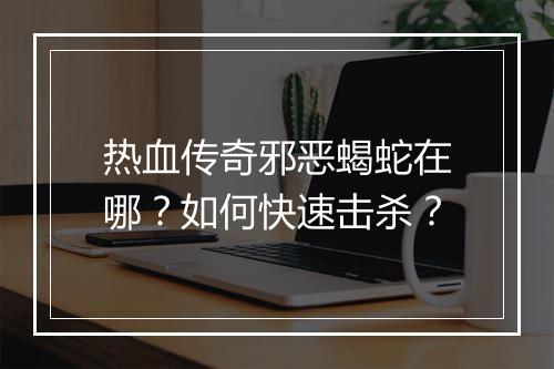 热血传奇邪恶蝎蛇在哪？如何快速击杀？