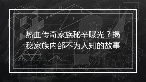 热血传奇家族秘辛曝光？揭秘家族内部不为人知的故事
