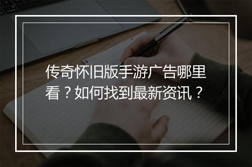 传奇怀旧版手游广告哪里看？如何找到最新资讯？