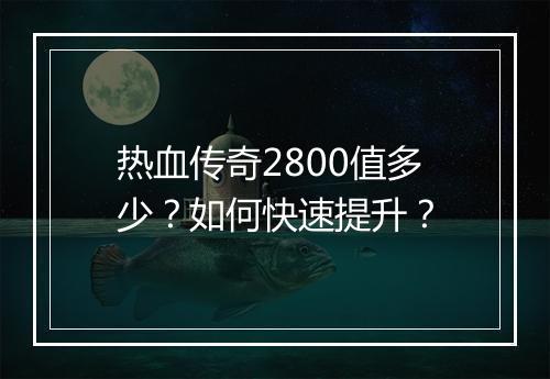热血传奇2800值多少？如何快速提升？
