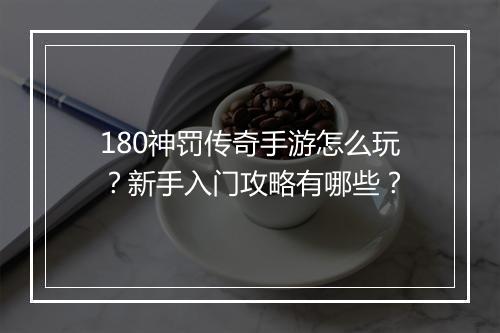 180神罚传奇手游怎么玩？新手入门攻略有哪些？