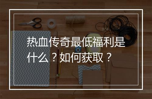 热血传奇最低福利是什么？如何获取？