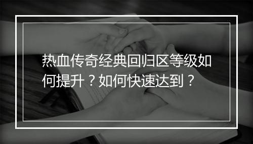 热血传奇经典回归区等级如何提升？如何快速达到？