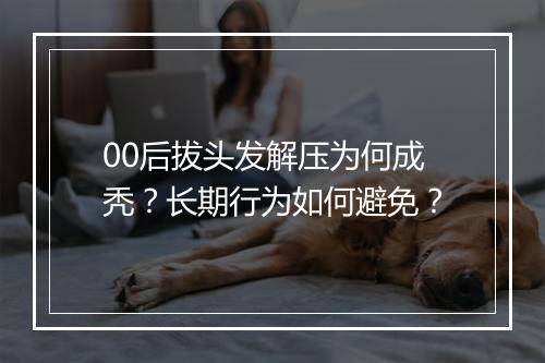 00后拔头发解压为何成秃？长期行为如何避免？
