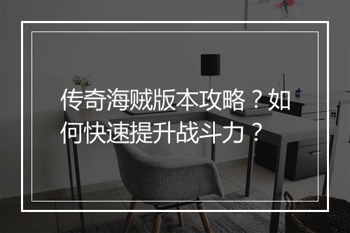 传奇海贼版本攻略？如何快速提升战斗力？
